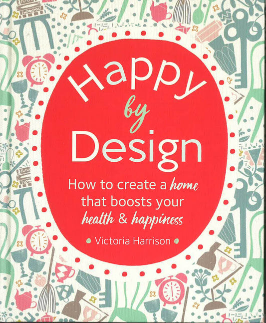 Happy By Design: How To Create A Home That Boosts Your Health & Happiness
