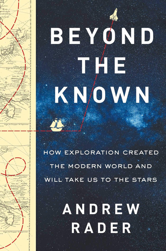 Beyond The Known: How Exploration Created The Modern World And Will Take Us To The Stars