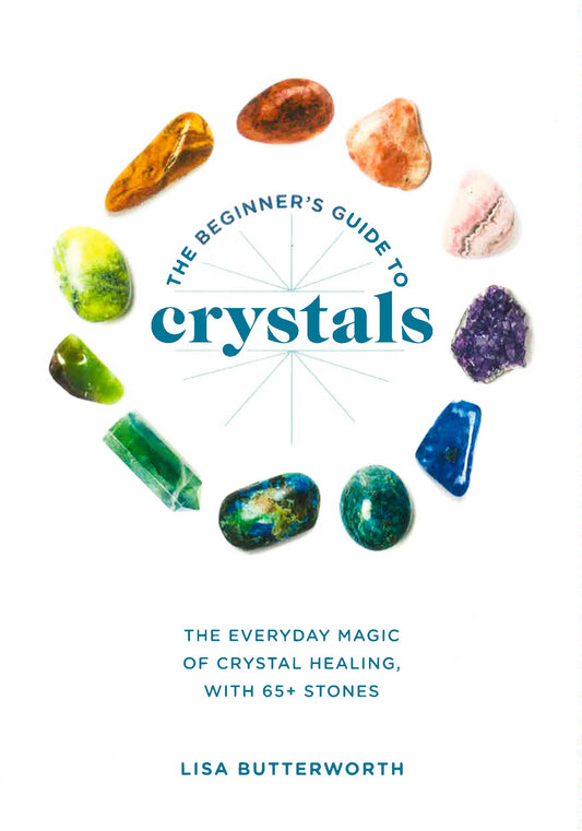 The Beginner's Guide to Crystals: The Everyday Magic of Crystal Healing, with 65+ Stones
