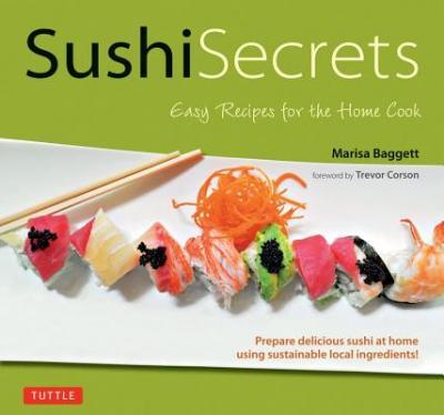 Sushi Secrets: Easy Recipes For The Home Cook. Prepare Delicious Sushi At Home Using Sustainable Local Ingredients!