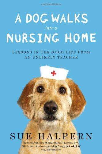 A Dog Walks Into a Nursing Home : Lessons in the Good Life from an Unlikely Teacher