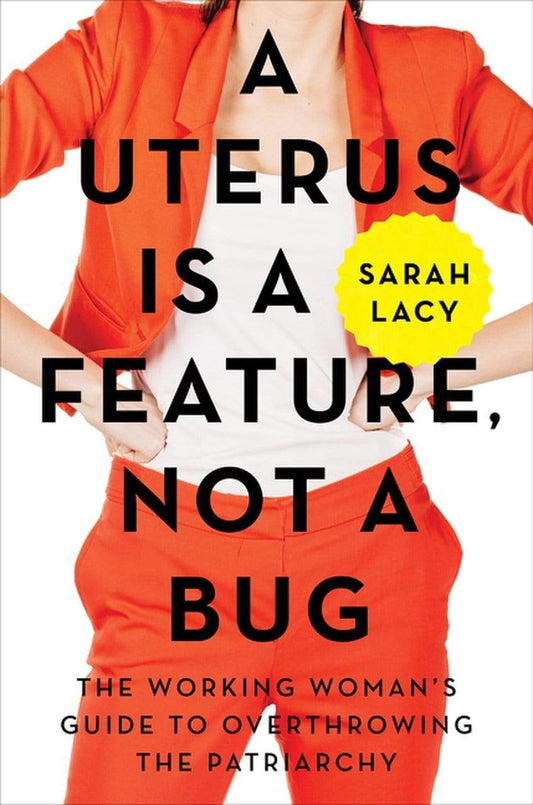 *A Uterus Is A Feature, Not A Bug: The Working Woman's Guide To Overthrowing The Patriarchy