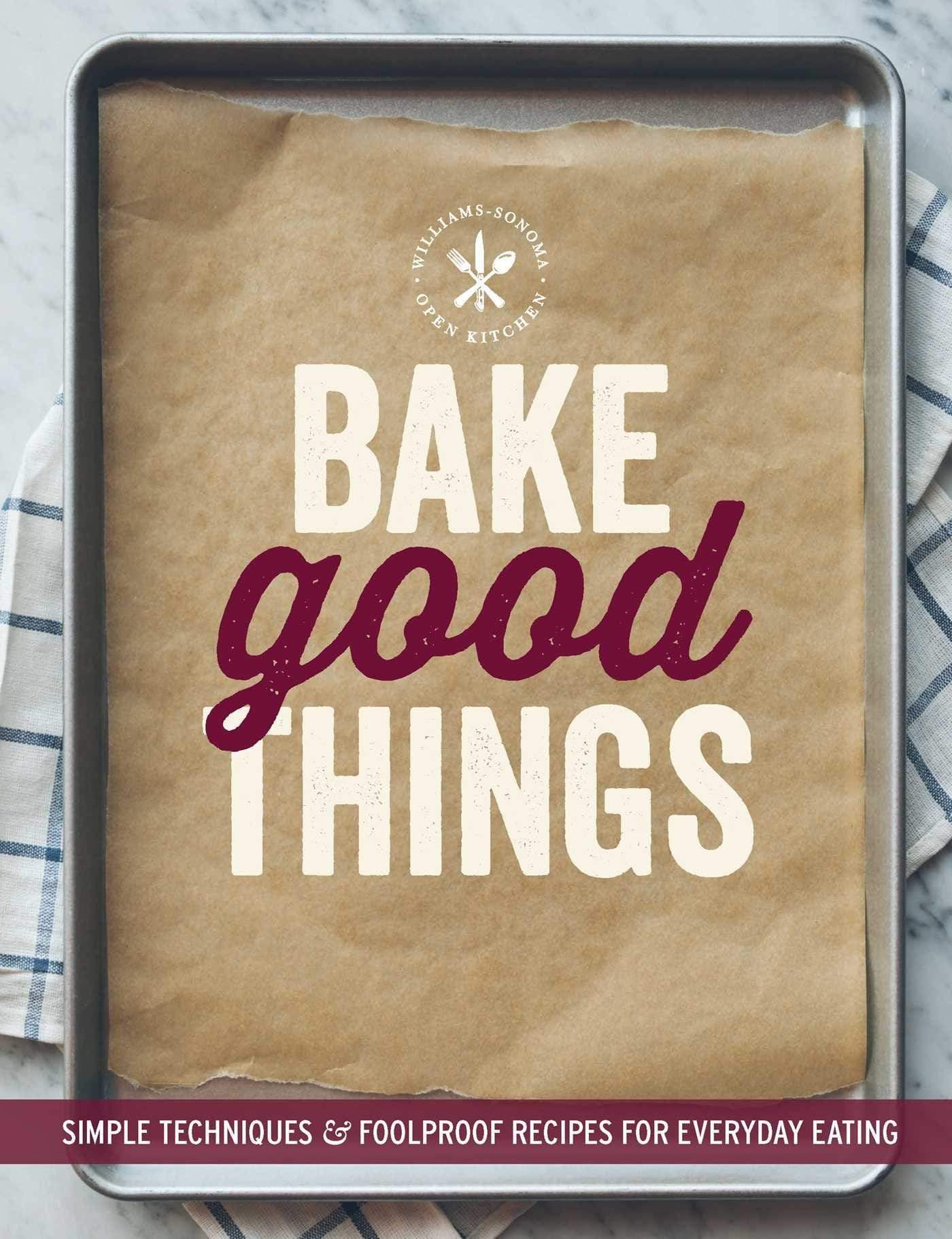 Bake Good Things (Williams-Sonoma): Simple Techniques and Foolproof Recipes for Everyday Eating