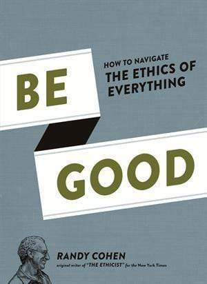 Be Good: How To Navigate The Ethics Of Everything (HB)