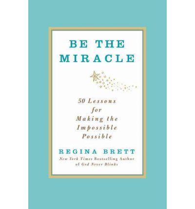 Be The Miracle: 50 Lessons For Making The Impossible Possible