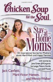 Chicken Soup for the Soul: Stay-at-Home Moms: 101 Inspirational Stories for Mothers about Hard Work and Happy Families