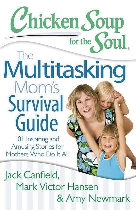Chicken Soup For The Soul: The Multitasking Mom's Survival Guide (101 Inspiring And Amusing Stories For Mothers Who Do It All)