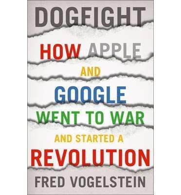 Dogfight : How Apple And Google Went To War And Started A Revolution