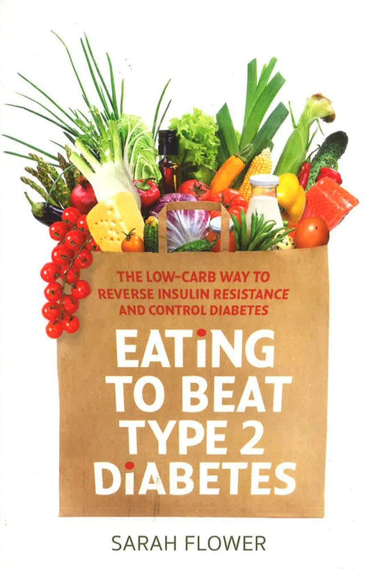 Eating To Beat Type 2 Diabetes: The Low Carb Way To Reverse Insulin Resistance And Control Diabetes