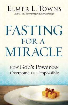 Fasting for a Miracle : How God's Power Can Overcome the Impossible