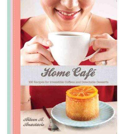 Home Cafe: 100 Recipes For Irresistible Coffees and Delectable Desserts