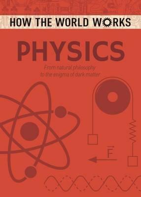 How The World Works: Physics: From Natural Philosophy To The Enigma Of Dark Matter