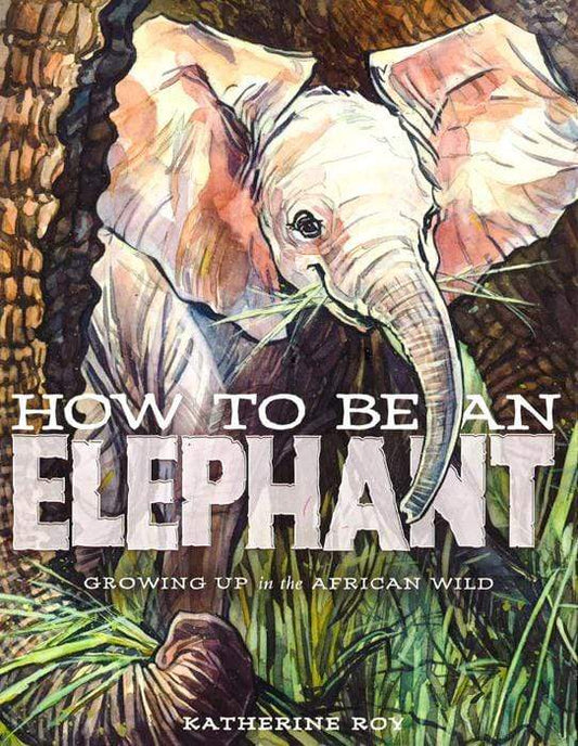 How To Be An Elephant: Growing Up In The African Wild