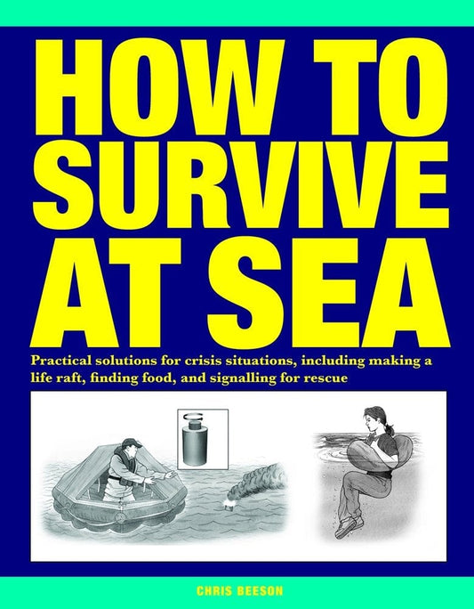 How To Survive At Sea: Practical Solutions For Crisis Situations, Including Making A Life Raft, Finding Food, And Signalling For Rescue