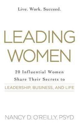 Leading Women: 20 Influential Women Share Their Secrets to Leadership, Business, and Life