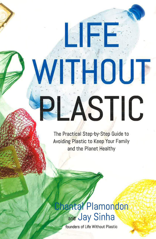Life Without Plastic: The Practical Step-By-Step Guide To Avoiding Plastic To Keep Your Family And The Planet Healthy