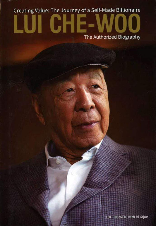 Lui Che-Woo: Creating Value: the Journey of a Self-Made Billionaire: the Authorized Biography