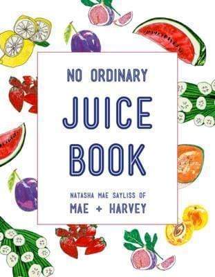 Mae + Harvey No Ordinary Juice Book: Over 100 Recipes For Juices, Smoothies, Nut Milks And So Much More