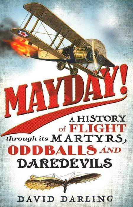 Mayday! : A History Of Flight Through Its Martyrs, Oddballs And Daredevils
