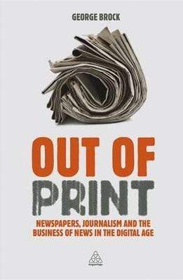 Out Of Print: Newspapers, Journalism And The Business Of News In The Digital Age