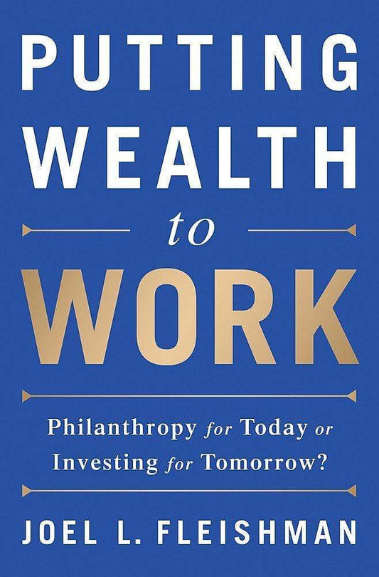 Putting Wealth to Work : Philanthropy for Today or Investing for Tomorrow?