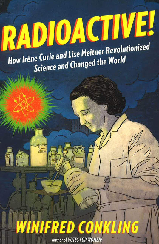 Radioactive!: How Irene Curie And Lise Meitner Revolutionized Science And Changed The World