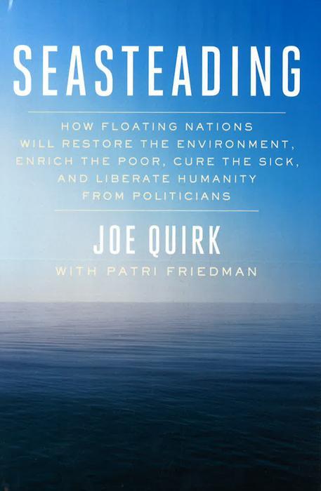 Seasteading : How Floating Nations Will Restore The Environment, Enrich The Poor, Cure The Sick, And Liberate Humanity From Politicians