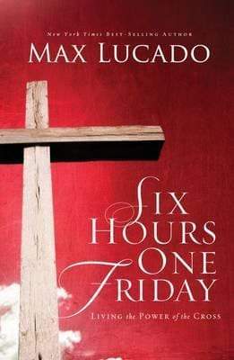 Six Hours One Friday: Living In The Power Of The Cross