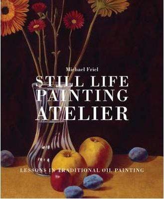 Still Life Painting Atelier: Lessons In Traditional Oil Painting
