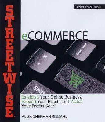 Streetwise Ecommerce: Establish Your Online Business, Expand Your Reach, and Watch Your Profits Soar!