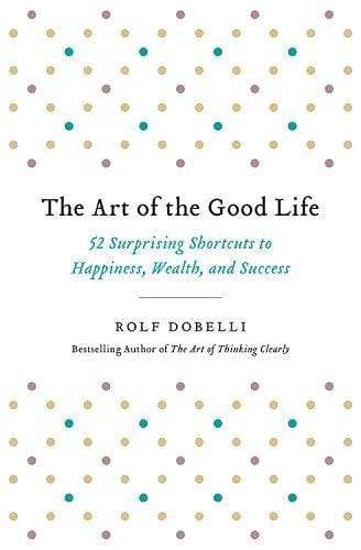 The Art Of The Good Life: 52 Surprising Shortcuts To Happiness, Wealth, And Success