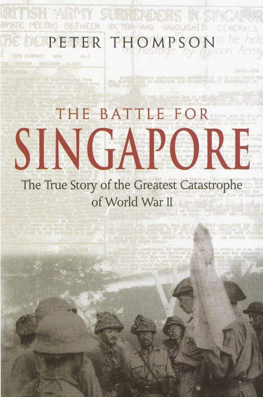 The Battle for Singapore : The True Story of the Greatest Catastrophe of World War II