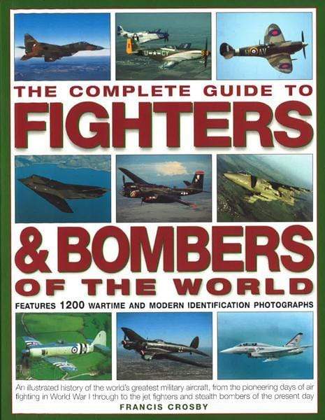 The Complete Guide to Fighters and Bombers of the World: An Illustrated History of the World's Greatest Military Aircraft, from the Pioneering Days of Air Fighting in World War I Through to the Jet Fighters and Stealth Bombers of the Present Day