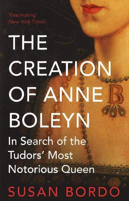 The Creation of Anne Boleyn: In Search of the Tudors' Most Notorious Queen
