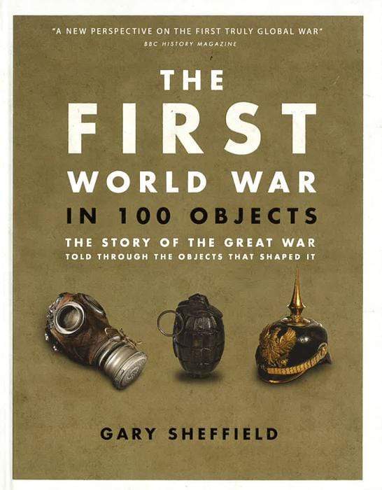 The First World War In 100 Objects : The Story Of The Great War Told Through The Objects That Shaped It