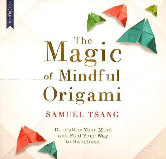 The Magic Of Mindful Origami : De-Clutter Your Mind And Fold Your Way To Happiness