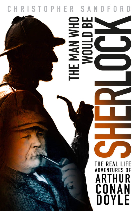 The Man Who Would Be Sherlock: The Real Life Adventures Of Arthur Conan Doyle