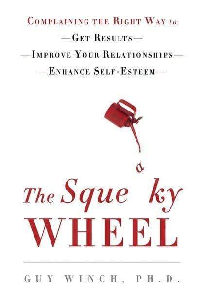The Squeaky Wheel : Complaining The Right Way To Get Results, Improve Your Relationships, And Enhance Self-Esteem