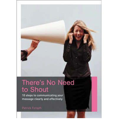 There's No Need to Shout : 5 Steps to Communicating your Message Clearly and Effectively