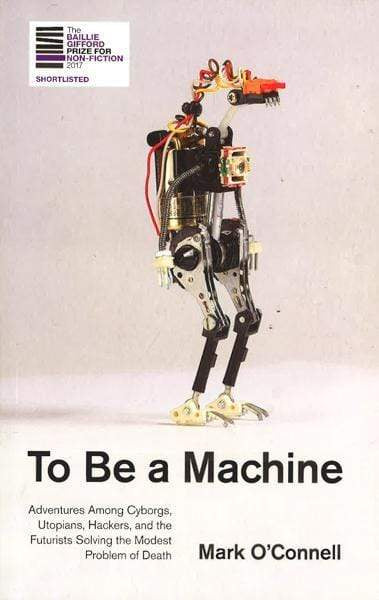 To Be A Machine : Adventures Among Cyborgs, Utopians, Hackers, And The Futurists Solving The Modest Problem Of Death