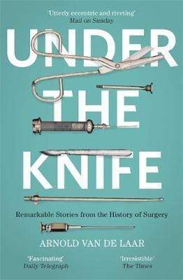 Under The Knife: A History Of Surgery In 28 Remarkable Operations